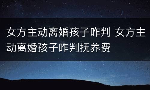 女方主动离婚孩子咋判 女方主动离婚孩子咋判抚养费