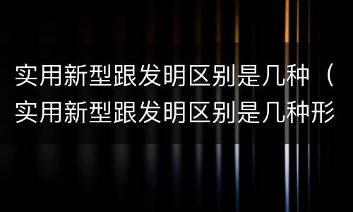 实用新型跟发明区别是几种（实用新型跟发明区别是几种形式）