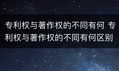 专利权与著作权的不同有何 专利权与著作权的不同有何区别