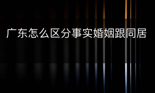 广东怎么区分事实婚姻跟同居