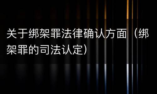关于绑架罪法律确认方面（绑架罪的司法认定）