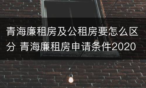 青海廉租房及公租房要怎么区分 青海廉租房申请条件2020