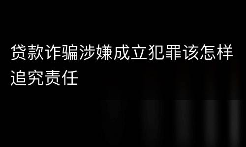 贷款诈骗涉嫌成立犯罪该怎样追究责任