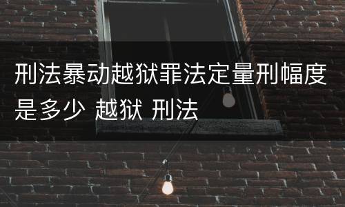 刑法暴动越狱罪法定量刑幅度是多少 越狱 刑法