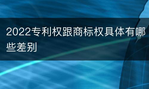 2022专利权跟商标权具体有哪些差别