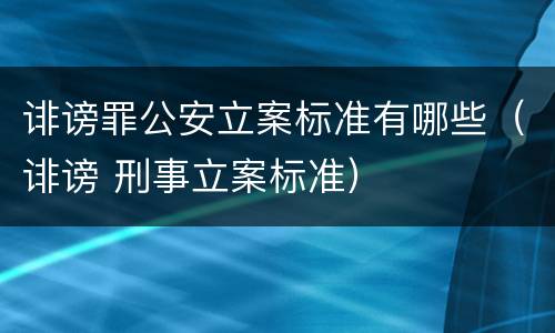 诽谤罪公安立案标准有哪些（诽谤 刑事立案标准）
