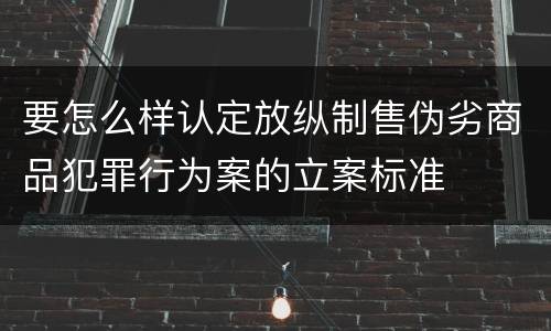 要怎么样认定放纵制售伪劣商品犯罪行为案的立案标准