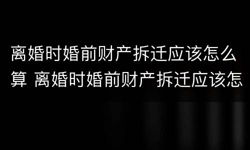 离婚时婚前财产拆迁应该怎么算 离婚时婚前财产拆迁应该怎么算呢