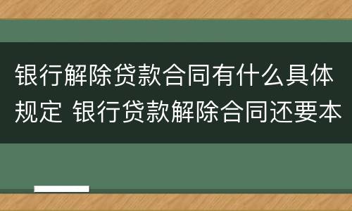 银行解除贷款合同有什么具体规定 银行贷款解除合同还要本人签字吗