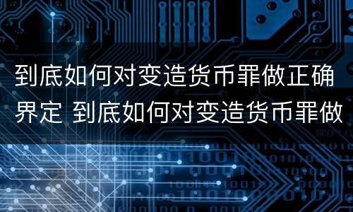 到底如何对变造货币罪做正确界定 到底如何对变造货币罪做正确界定的判断