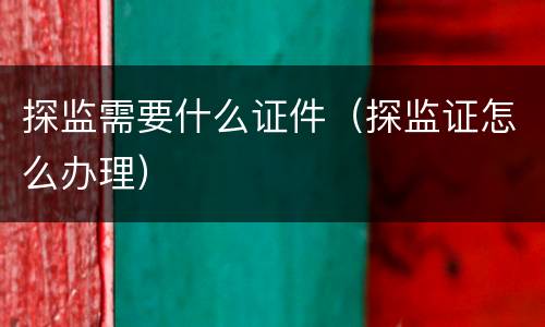 探监需要什么证件（探监证怎么办理）