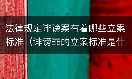 法律规定诽谤案有着哪些立案标准（诽谤罪的立案标准是什么）