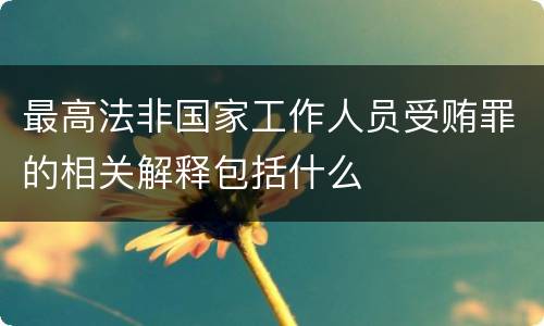 最高法非国家工作人员受贿罪的相关解释包括什么