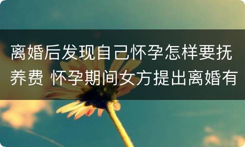 离婚后发现自己怀孕怎样要抚养费 怀孕期间女方提出离婚有抚养费吗