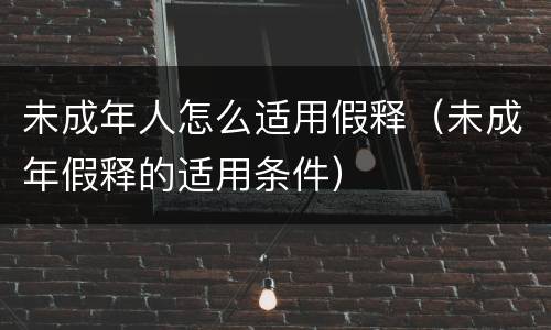 未成年人怎么适用假释（未成年假释的适用条件）