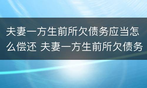 夫妻一方生前所欠债务应当怎么偿还 夫妻一方生前所欠债务应当怎么偿还呢