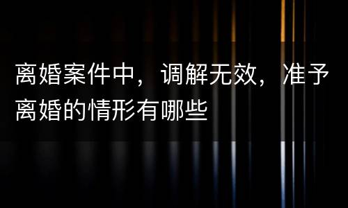 离婚案件中，调解无效，准予离婚的情形有哪些