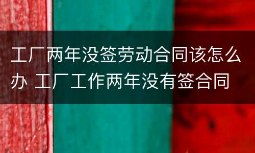 工厂两年没签劳动合同该怎么办 工厂工作两年没有签合同