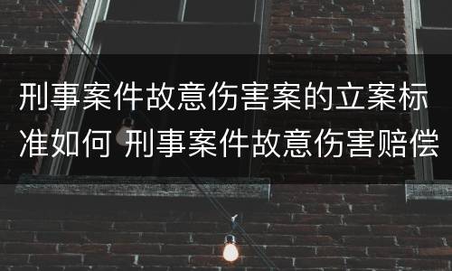 刑事案件故意伤害案的立案标准如何 刑事案件故意伤害赔偿标准