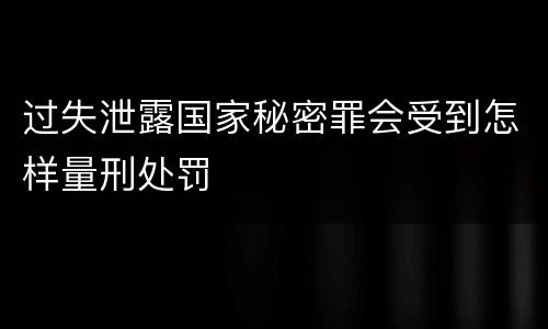 过失泄露国家秘密罪会受到怎样量刑处罚