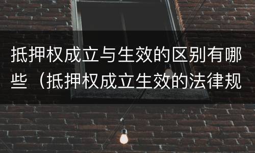 抵押权成立与生效的区别有哪些（抵押权成立生效的法律规定）