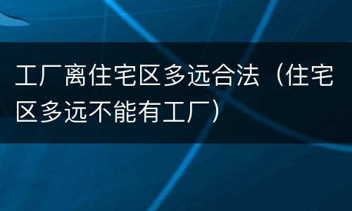 工厂离住宅区多远合法（住宅区多远不能有工厂）