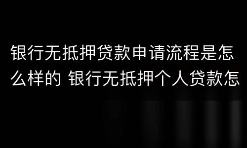 银行无抵押贷款申请流程是怎么样的 银行无抵押个人贷款怎么办理