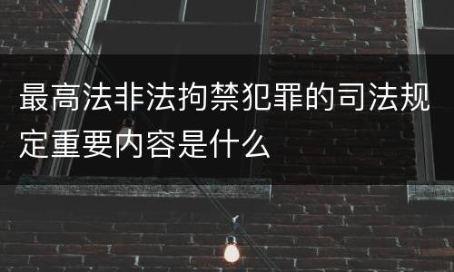 最高法非法拘禁犯罪的司法规定重要内容是什么