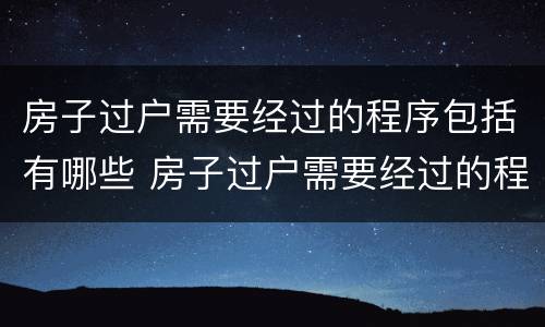 房子过户需要经过的程序包括有哪些 房子过户需要经过的程序包括有哪些