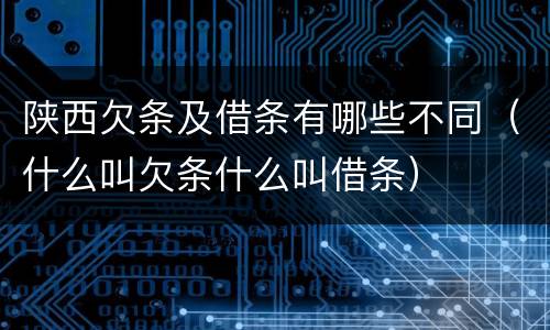 陕西欠条及借条有哪些不同（什么叫欠条什么叫借条）