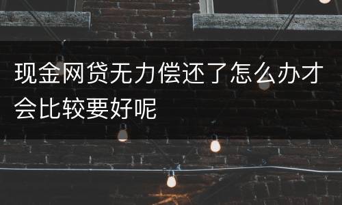 现金网贷无力偿还了怎么办才会比较要好呢