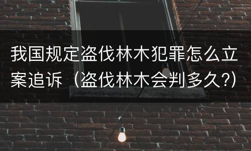 我国规定盗伐林木犯罪怎么立案追诉（盗伐林木会判多久?）