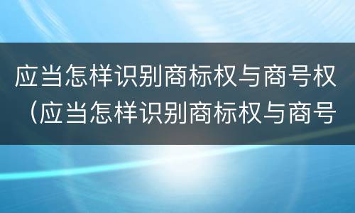 应当怎样识别商标权与商号权（应当怎样识别商标权与商号权的区别）