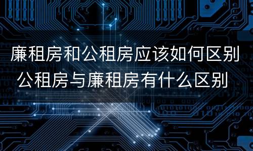 廉租房和公租房应该如何区别 公租房与廉租房有什么区别