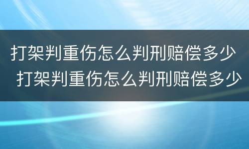 打架判重伤怎么判刑赔偿多少 打架判重伤怎么判刑赔偿多少钱