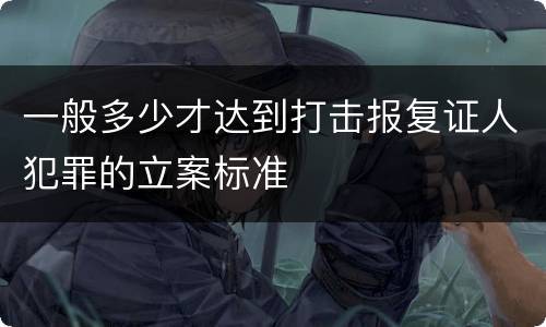 一般多少才达到打击报复证人犯罪的立案标准