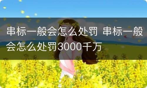 串标一般会怎么处罚 串标一般会怎么处罚3000千万