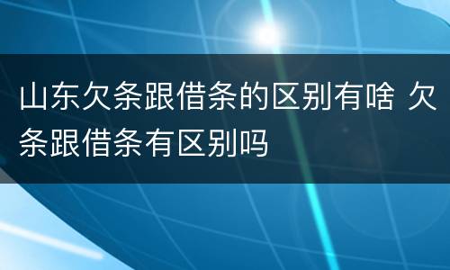 山东欠条跟借条的区别有啥 欠条跟借条有区别吗