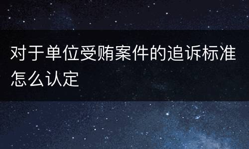对于单位受贿案件的追诉标准怎么认定