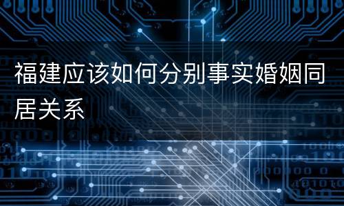 福建应该如何分别事实婚姻同居关系