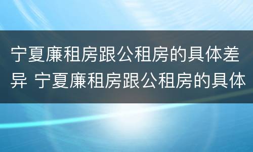 宁夏廉租房跟公租房的具体差异 宁夏廉租房跟公租房的具体差异在哪
