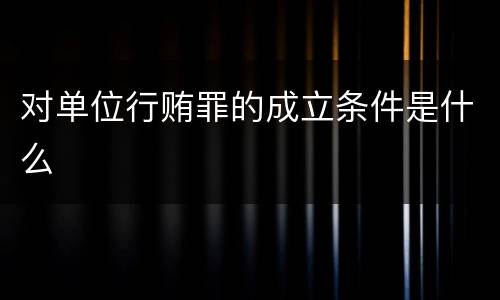 对单位行贿罪的成立条件是什么
