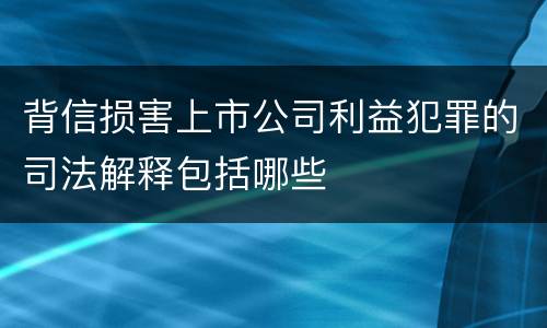 背信损害上市公司利益犯罪的司法解释包括哪些