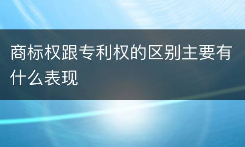 商标权跟专利权的区别主要有什么表现