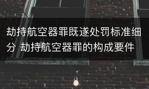 劫持航空器罪既遂处罚标准细分 劫持航空器罪的构成要件