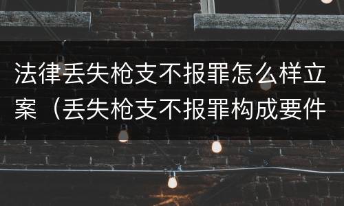 法律丢失枪支不报罪怎么样立案（丢失枪支不报罪构成要件）