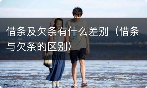 借条及欠条有什么差别（借条与欠条的区别）