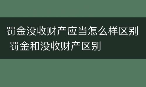 罚金没收财产应当怎么样区别 罚金和没收财产区别