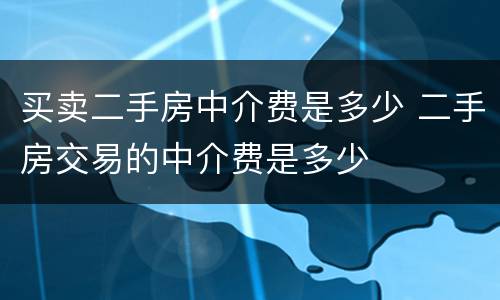买卖二手房中介费是多少 二手房交易的中介费是多少