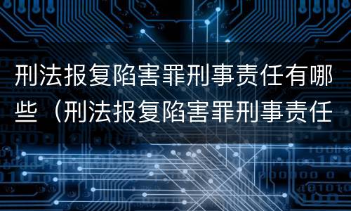 刑法报复陷害罪刑事责任有哪些（刑法报复陷害罪刑事责任有哪些情形）